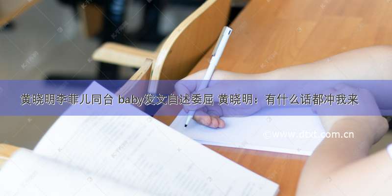 黄晓明李菲儿同台 baby发文自述委屈 黄晓明：有什么话都冲我来