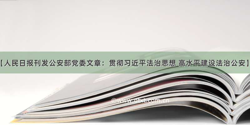 【人民日报刊发公安部党委文章：贯彻习近平法治思想 高水平建设法治公安】