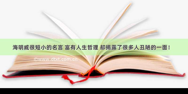 海明威很短小的名言 富有人生哲理 却揭露了很多人丑陋的一面！