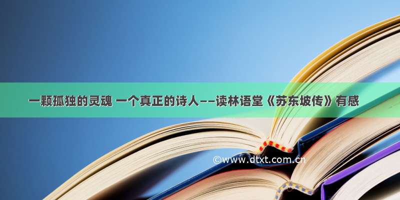 一颗孤独的灵魂 一个真正的诗人——读林语堂《苏东坡传》有感