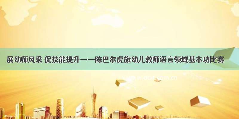 展幼师风采 促技能提升——陈巴尔虎旗幼儿教师语言领域基本功比赛