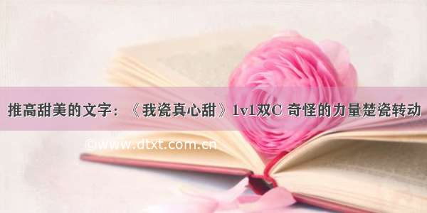 推高甜美的文字：《我瓷真心甜》1v1双C 奇怪的力量楚瓷转动