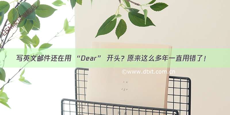 写英文邮件还在用 “Dear” 开头？原来这么多年一直用错了！