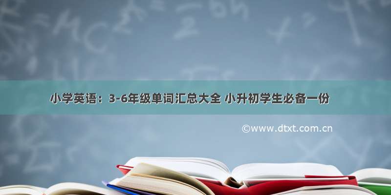 小学英语：3-6年级单词汇总大全 小升初学生必备一份