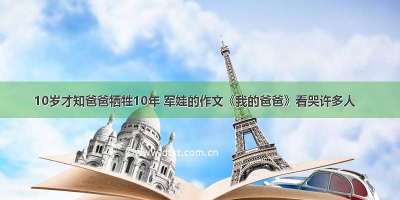 10岁才知爸爸牺牲10年 军娃的作文《我的爸爸》看哭许多人