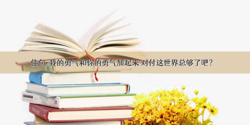 佳句｜我的勇气和你的勇气加起来 对付这世界总够了吧？