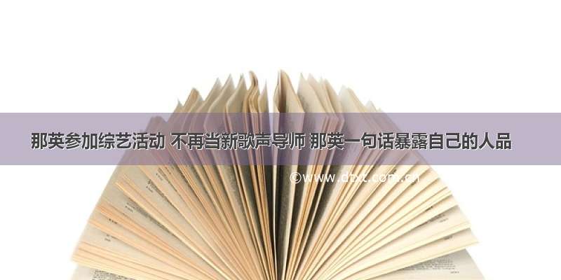 那英参加综艺活动 不再当新歌声导师 那英一句话暴露自己的人品