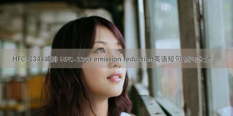 HFC-134a减排 HFC-134a emission reduction英语短句 例句大全