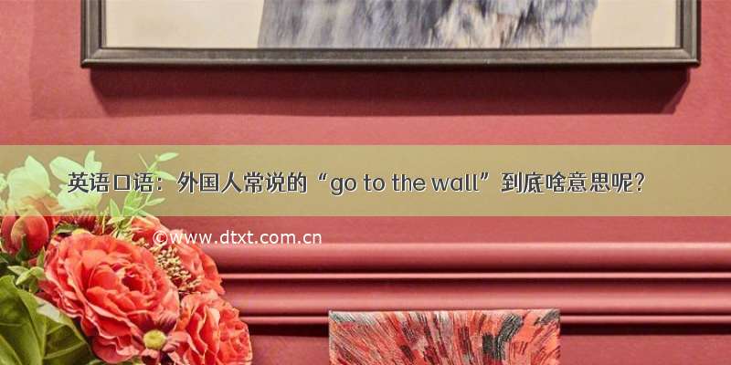英语口语：外国人常说的“go to the wall”到底啥意思呢？
