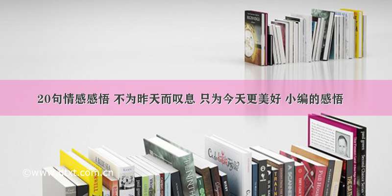 20句情感感悟 不为昨天而叹息 只为今天更美好 小编的感悟