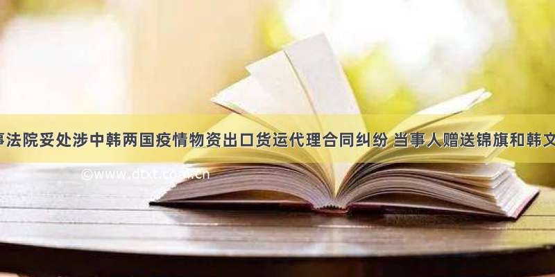 上海海事法院妥处涉中韩两国疫情物资出口货运代理合同纠纷 当事人赠送锦旗和韩文纪念