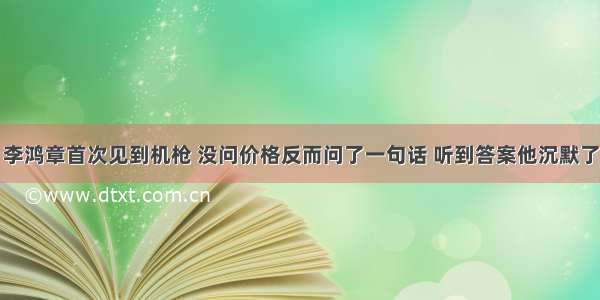 李鸿章首次见到机枪 没问价格反而问了一句话 听到答案他沉默了