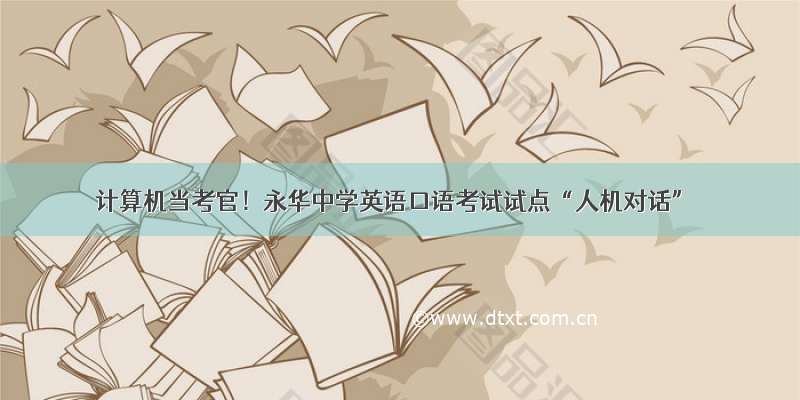 计算机当考官！永华中学英语口语考试试点“人机对话”