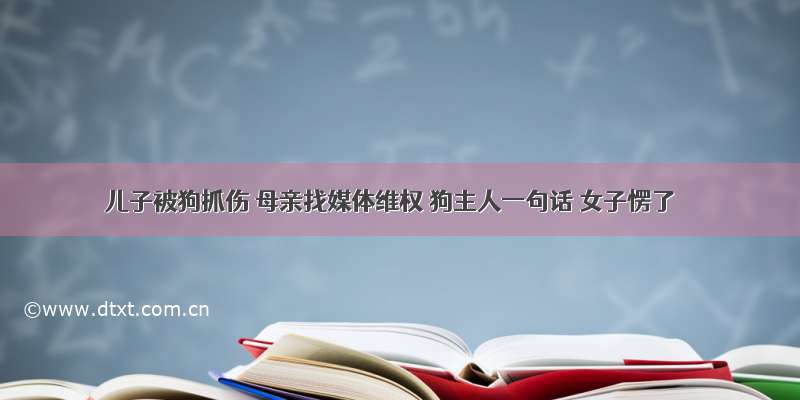 儿子被狗抓伤 母亲找媒体维权 狗主人一句话 女子愣了