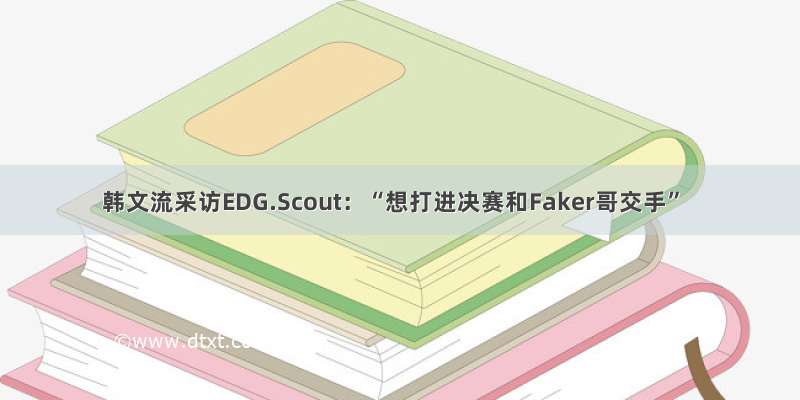 韩文流采访EDG.Scout：“想打进决赛和Faker哥交手”