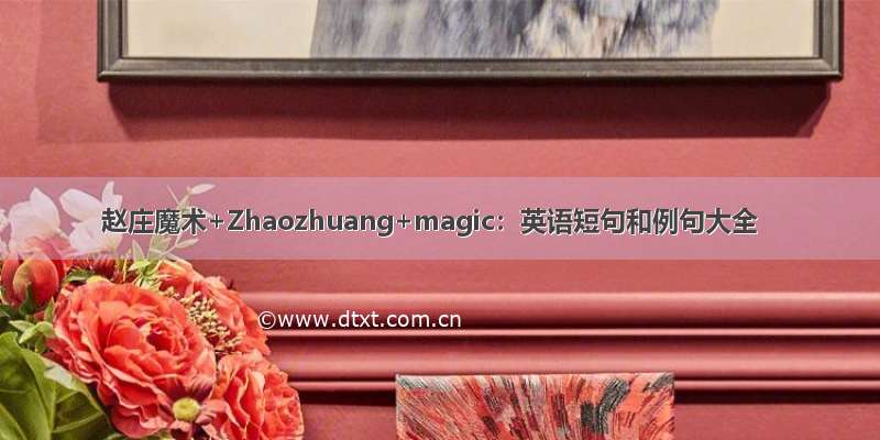 赵庄魔术+Zhaozhuang+magic：英语短句和例句大全