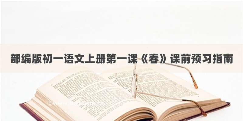 部编版初一语文上册第一课《春》课前预习指南