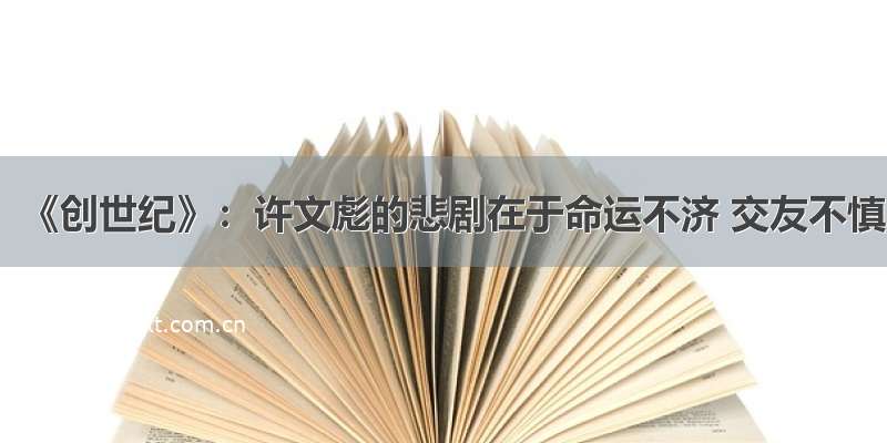 《创世纪》：许文彪的悲剧在于命运不济 交友不慎