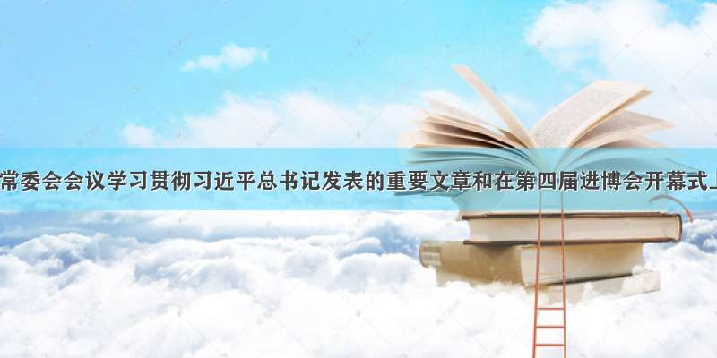 江苏省委常委会会议学习贯彻习近平总书记发表的重要文章和在第四届进博会开幕式上发表