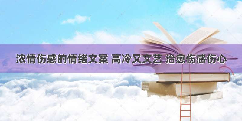 浓情伤感的情绪文案 高冷又文艺 治愈伤感伤心