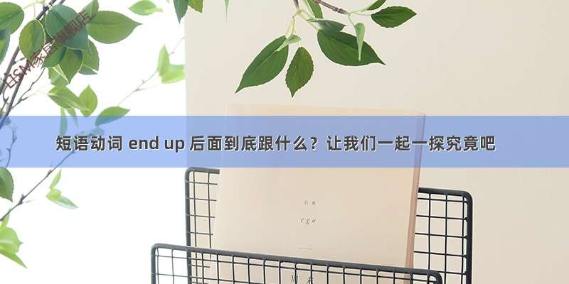 短语动词 end up 后面到底跟什么？让我们一起一探究竟吧