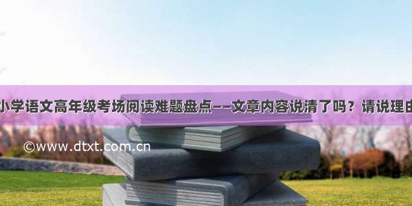 小学语文高年级考场阅读难题盘点——文章内容说清了吗？请说理由