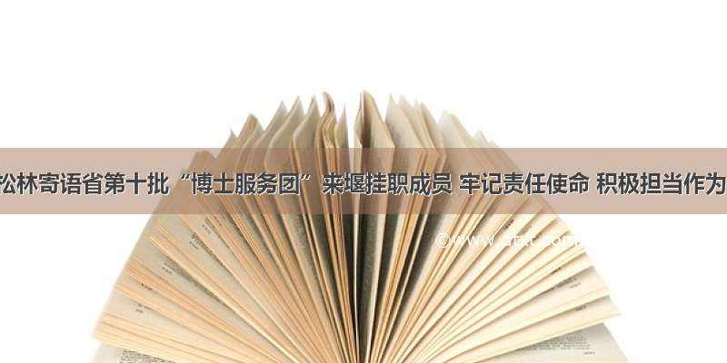 刘松林寄语省第十批“博士服务团”来堰挂职成员 牢记责任使命 积极担当作为