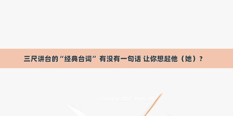 三尺讲台的“经典台词” 有没有一句话 让你想起他（她）？