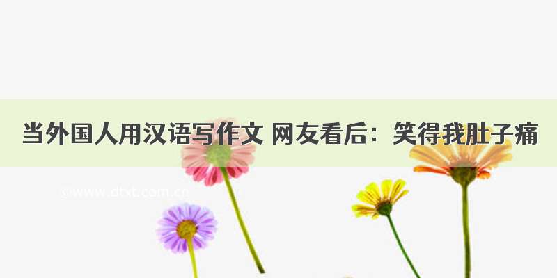 当外国人用汉语写作文 网友看后：笑得我肚子痛