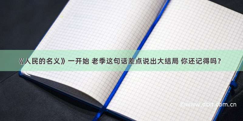 《人民的名义》一开始 老季这句话差点说出大结局 你还记得吗？