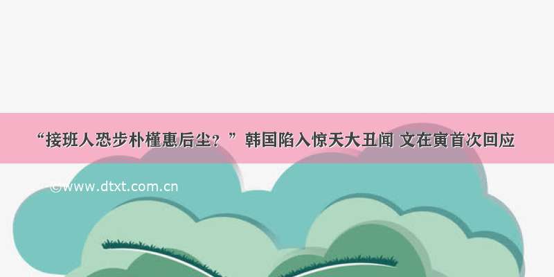 “接班人恐步朴槿惠后尘？”韩国陷入惊天大丑闻 文在寅首次回应