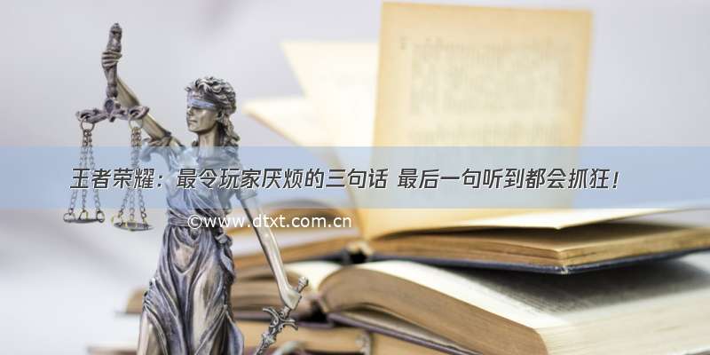 王者荣耀：最令玩家厌烦的三句话 最后一句听到都会抓狂！