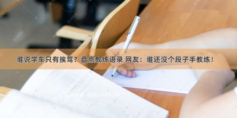 谁说学车只有挨骂？盘点教练语录 网友：谁还没个段子手教练！