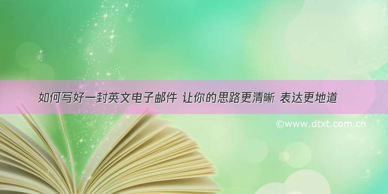 如何写好一封英文电子邮件 让你的思路更清晰 表达更地道