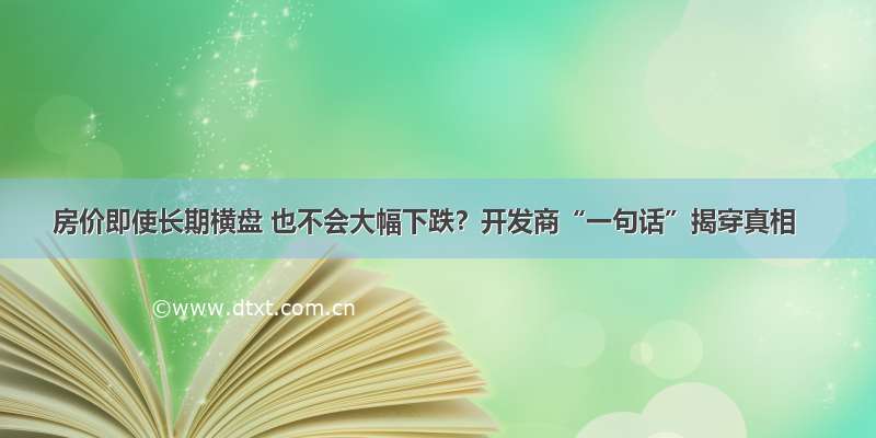 房价即使长期横盘 也不会大幅下跌？开发商“一句话”揭穿真相