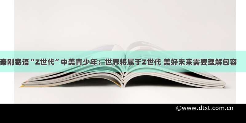 秦刚寄语“Z世代”中美青少年：世界将属于Z世代 美好未来需要理解包容