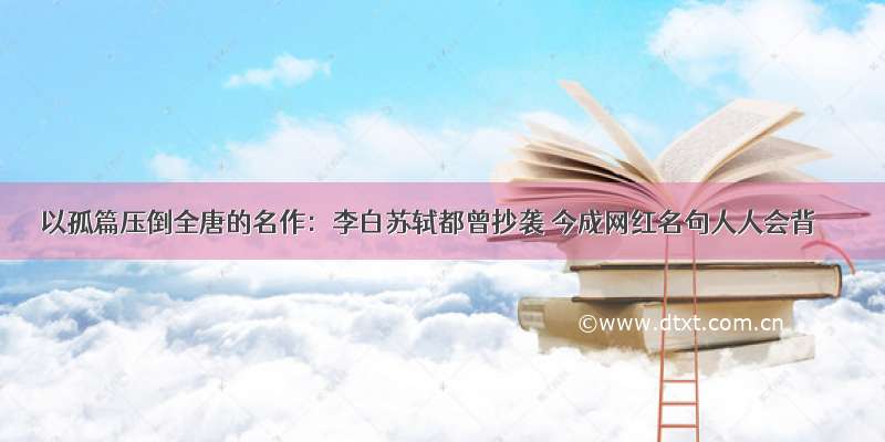 以孤篇压倒全唐的名作：李白苏轼都曾抄袭 今成网红名句人人会背