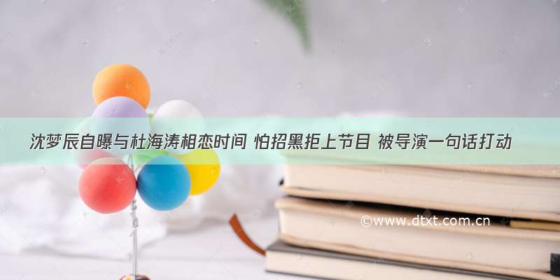 沈梦辰自曝与杜海涛相恋时间 怕招黑拒上节目 被导演一句话打动