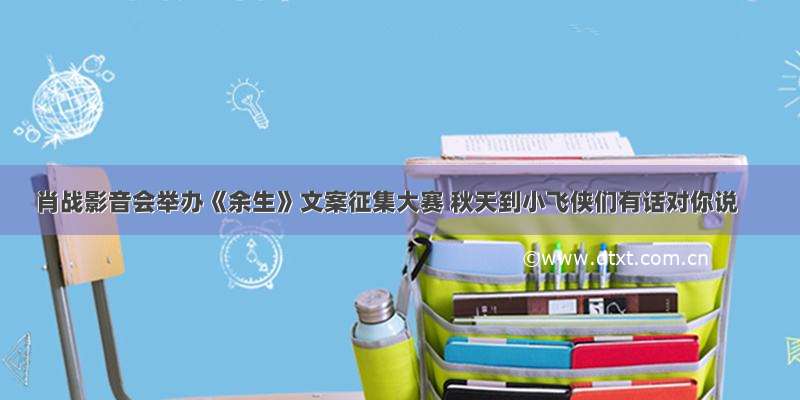 肖战影音会举办《余生》文案征集大赛 秋天到小飞侠们有话对你说