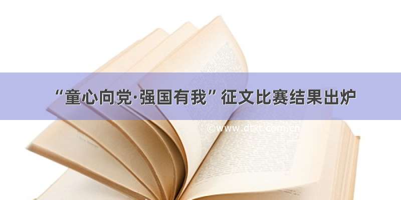 “童心向党·强国有我”征文比赛结果出炉