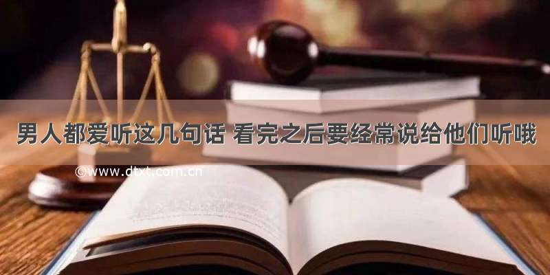 男人都爱听这几句话 看完之后要经常说给他们听哦