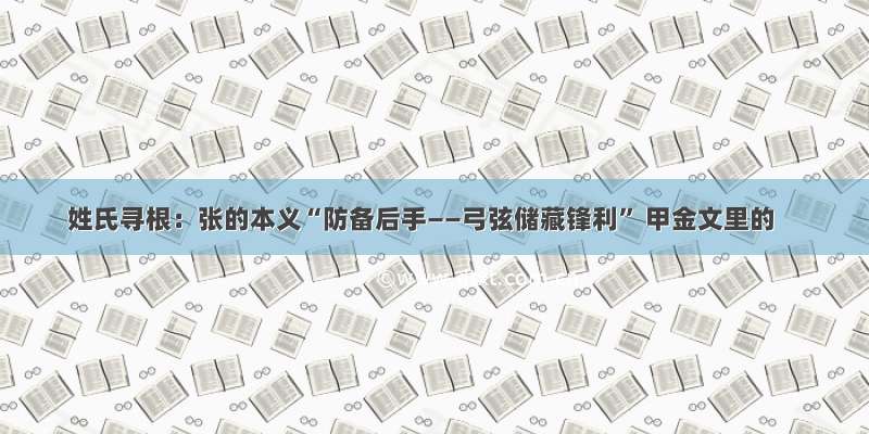 姓氏寻根：张的本义“防备后手——弓弦储藏锋利” 甲金文里的