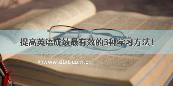 提高英语成绩最有效的3种学习方法！