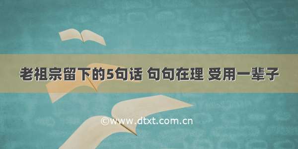 老祖宗留下的5句话 句句在理 受用一辈子