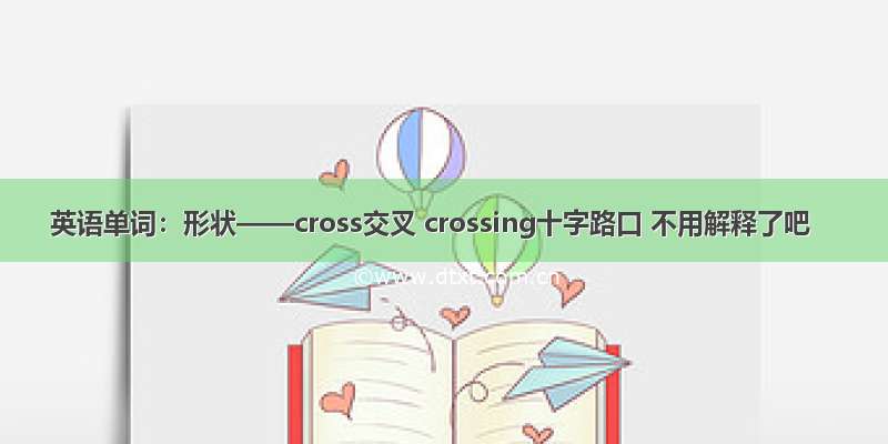 英语单词：形状——cross交叉 crossing十字路口 不用解释了吧