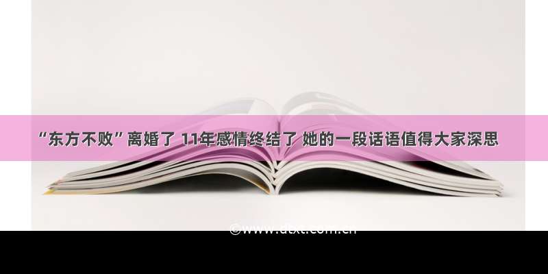 “东方不败”离婚了 11年感情终结了 她的一段话语值得大家深思