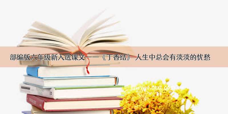 部编版六年级新入选课文——《丁香结》 人生中总会有淡淡的忧愁