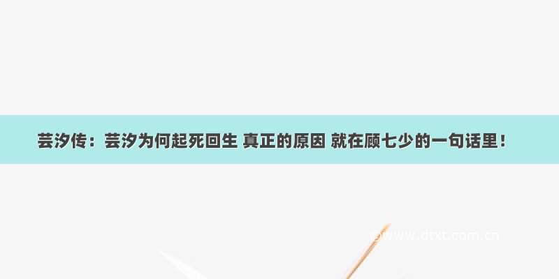 芸汐传：芸汐为何起死回生 真正的原因 就在顾七少的一句话里！