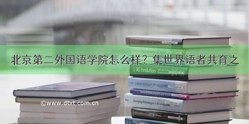北京第二外国语学院怎么样？集世界语者共育之