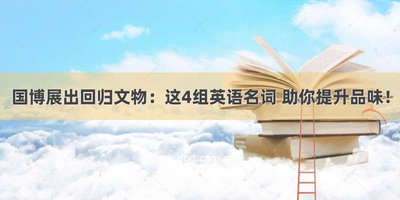 国博展出回归文物：这4组英语名词 助你提升品味！